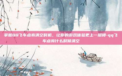 掌握QQ飞车点券清空时机,让你的游戏体验更上一层楼-qq飞车点券什么时候清空