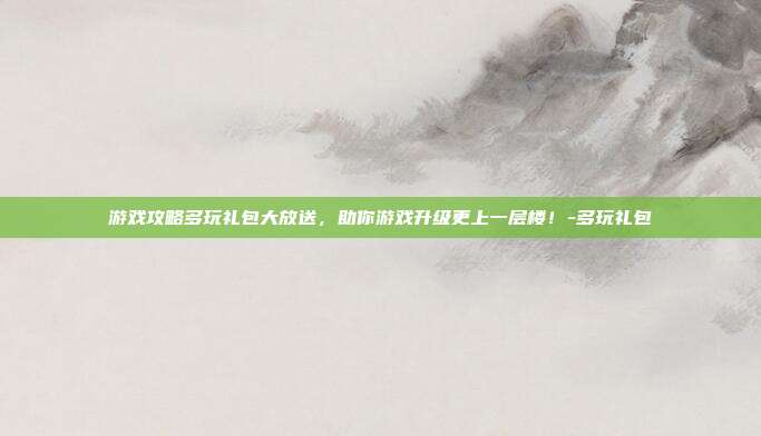 游戏攻略多玩礼包大放送,助你游戏升级更上一层楼!-多玩礼包