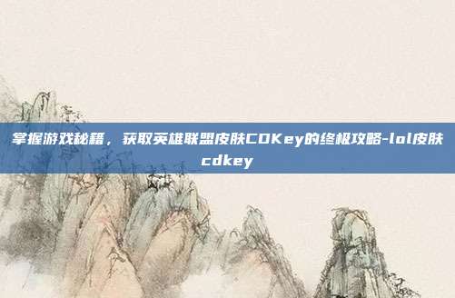 掌握游戏秘籍,获取英雄联盟皮肤CDKey的终极攻略-lol皮肤cdkey