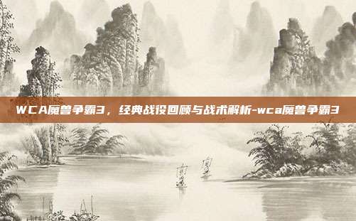WCA魔兽争霸3,经典战役回顾与战术解析-wca魔兽争霸3