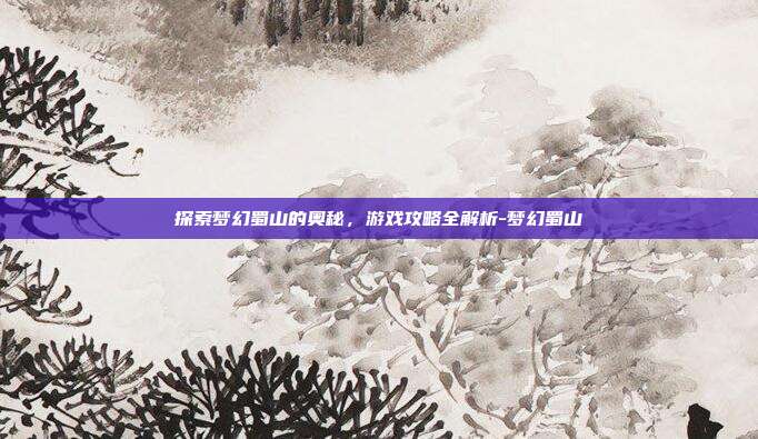 探索梦幻蜀山的奥秘,游戏攻略全解析-梦幻蜀山