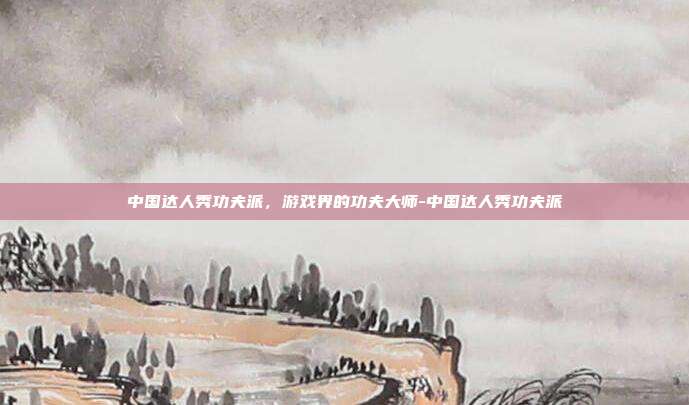 中国达人秀功夫派,游戏界的功夫大师-中国达人秀功夫派