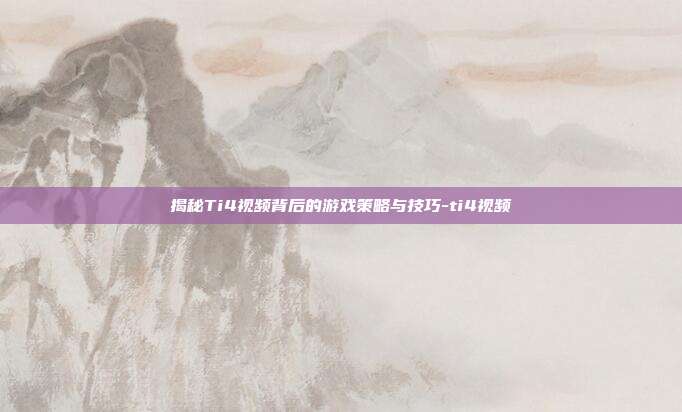 揭秘Ti4视频背后的游戏策略与技巧-ti4视频