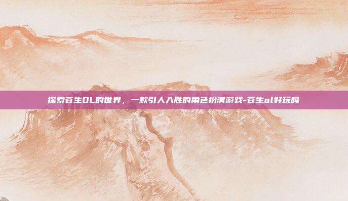 探索苍生OL的世界,一款引人入胜的角色扮演游戏-苍生ol好玩吗
