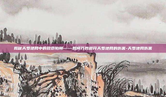 揭秘天罗地网中的致命陷阱——如何巧妙避开天罗地网的伤害-天罗地网伤害
