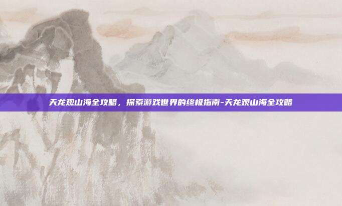 天龙观山海全攻略,探索游戏世界的终极指南-天龙观山海全攻略