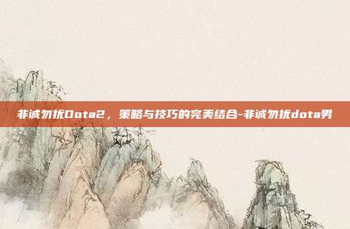非诚勿扰Dota2,策略与技巧的完美结合-非诚勿扰dota男
