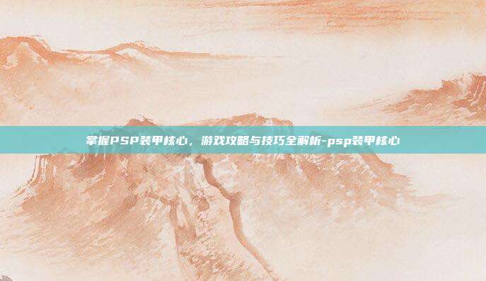 掌握PSP装甲核心,游戏攻略与技巧全解析-psp装甲核心