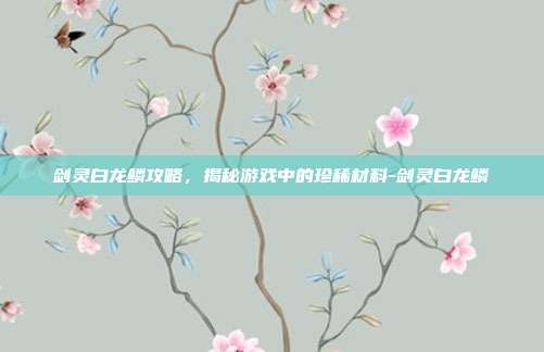 剑灵白龙鳞攻略,揭秘游戏中的珍稀材料-剑灵白龙鳞