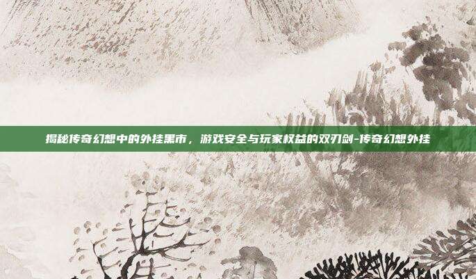 揭秘传奇幻想中的外挂黑市,游戏安全与玩家权益的双刃剑-传奇幻想外挂