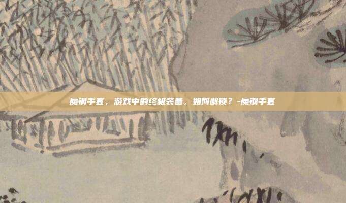 魔钢手套,游戏中的终极装备,如何解锁?-魔钢手套