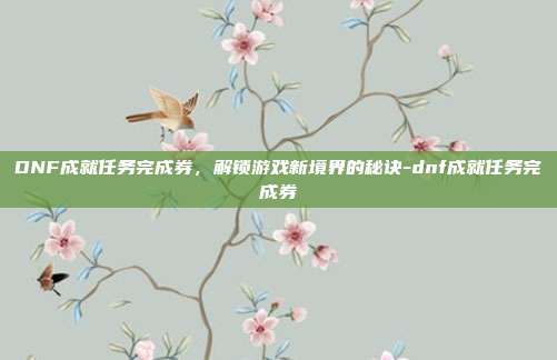 DNF成就任务完成券,解锁游戏新境界的秘诀-dnf成就任务完成券