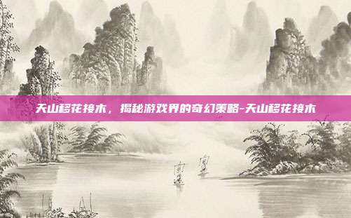 天山移花接木,揭秘游戏界的奇幻策略-天山移花接木