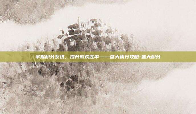掌握积分系统,提升游戏胜率——盛大积分攻略-盛大积分