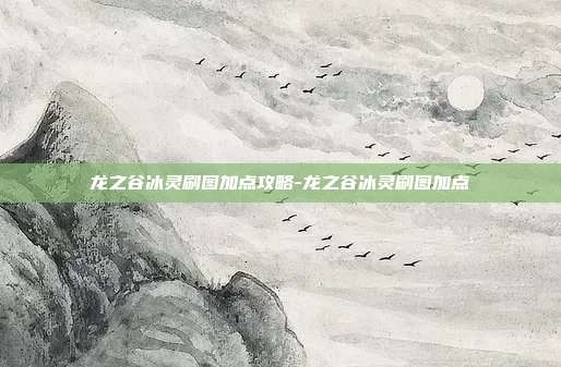 龙之谷冰灵刷图加点攻略-龙之谷冰灵刷图加点