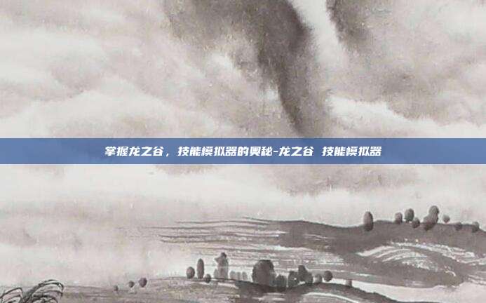 掌握龙之谷,技能模拟器的奥秘-龙之谷 技能模拟器