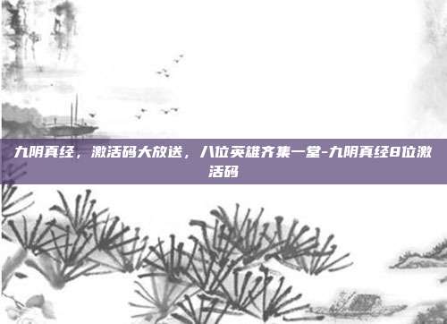 九阴真经,激活码大放送,八位英雄齐集一堂-九阴真经8位激活码