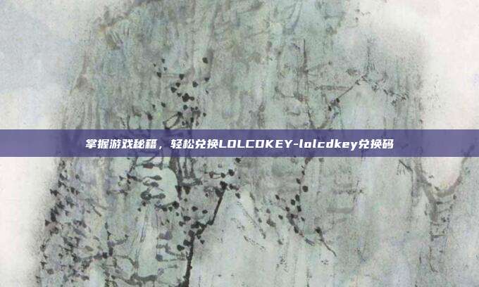 掌握游戏秘籍,轻松兑换LOLCDKEY-lolcdkey兑换码