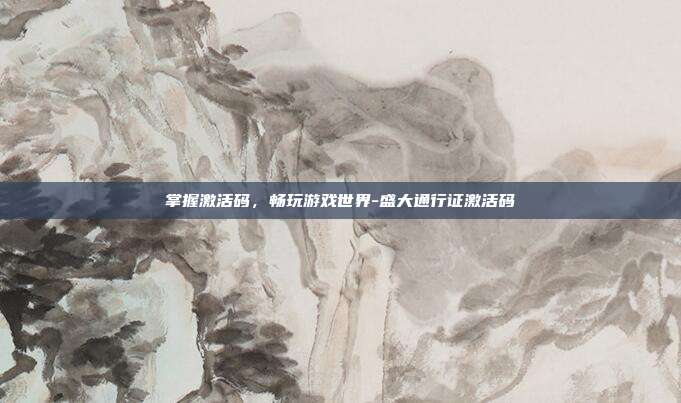 掌握激活码,畅玩游戏世界-盛大通行证激活码