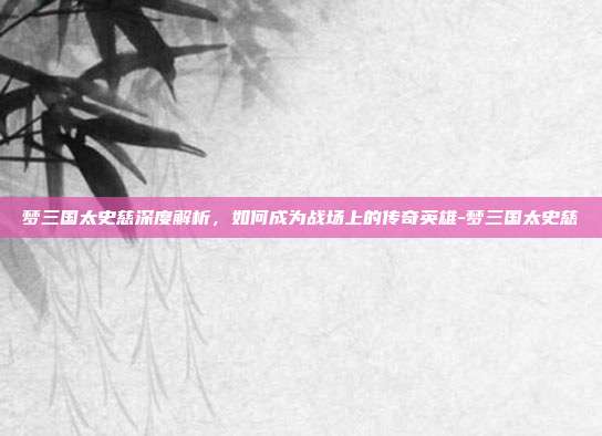 梦三国太史慈深度解析,如何成为战场上的传奇英雄-梦三国太史慈