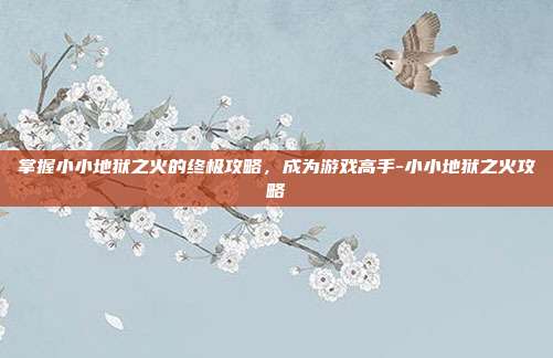掌握小小地狱之火的终极攻略,成为游戏高手-小小地狱之火攻略
