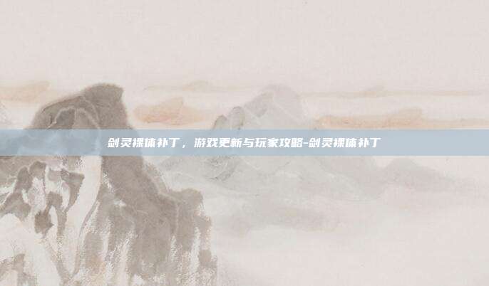 剑灵裸体补丁,游戏更新与玩家攻略-剑灵裸体补丁