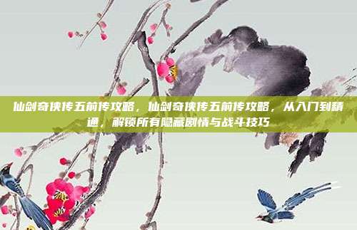 仙剑奇侠传五前传攻略,仙剑奇侠传五前传攻略,从入门到精通,解锁所有隐藏剧情与战斗技巧