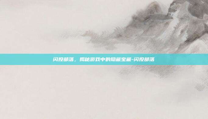 闪投部落,揭秘游戏中的隐藏宝藏-闪投部落