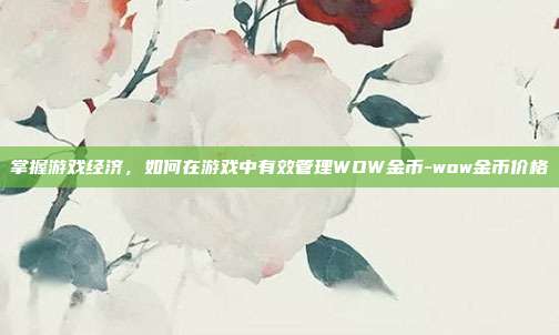 掌握游戏经济,如何在游戏中有效管理WOW金币-wow金币价格