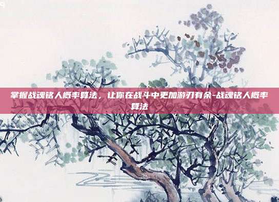 掌握战魂铭人概率算法,让你在战斗中更加游刃有余-战魂铭人概率算法