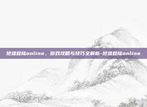 抢滩登陆online,游戏攻略与技巧全解析-抢滩登陆online