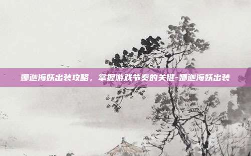 娜迦海妖出装攻略,掌握游戏节奏的关键-娜迦海妖出装