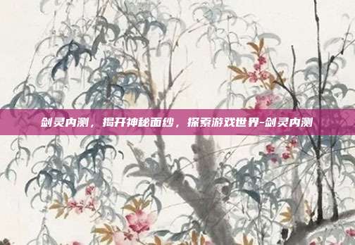 剑灵内测,揭开神秘面纱,探索游戏世界-剑灵内测