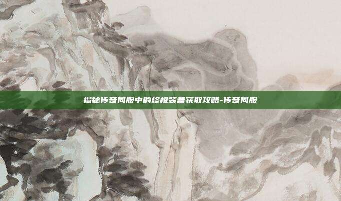揭秘传奇伺服中的终极装备获取攻略-传奇伺服
