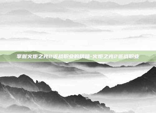 掌握火炬之光2近战职业的精髓-火炬之光2近战职业