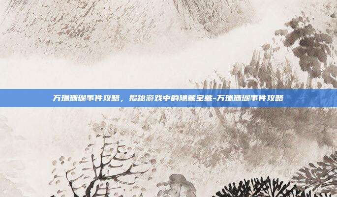 万瑞珊瑚事件攻略,揭秘游戏中的隐藏宝藏-万瑞珊瑚事件攻略