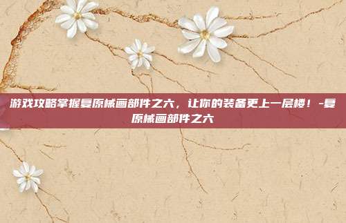 游戏攻略掌握复原械画部件之六,让你的装备更上一层楼!-复原械画部件之六