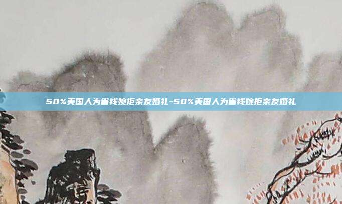50%美国人为省钱婉拒亲友婚礼-50%美国人为省钱婉拒亲友婚礼