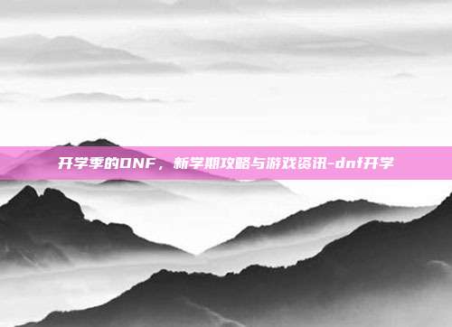 开学季的DNF,新学期攻略与游戏资讯-dnf开学