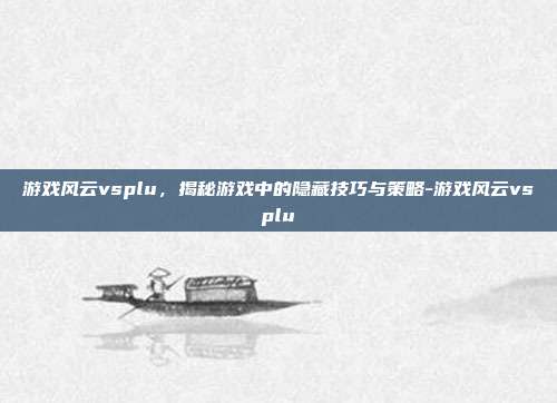 游戏风云vsplu,揭秘游戏中的隐藏技巧与策略-游戏风云vsplu