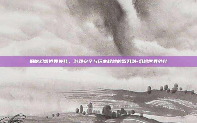 揭秘幻想世界外挂,游戏安全与玩家权益的双刃剑-幻想世界外挂