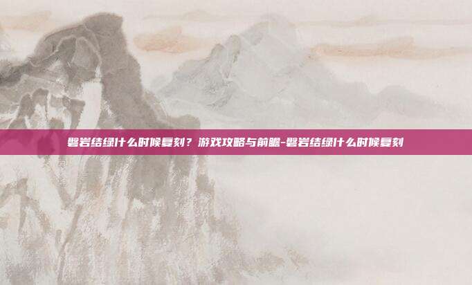 磐岩结绿什么时候复刻?游戏攻略与前瞻-磐岩结绿什么时候复刻