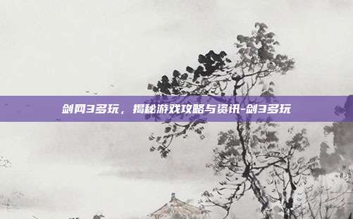 剑网3多玩,揭秘游戏攻略与资讯-剑3多玩