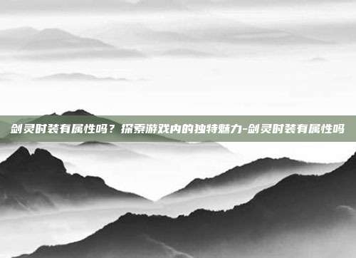 剑灵时装有属性吗?探索游戏内的独特魅力-剑灵时装有属性吗