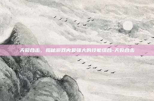 天裂合击,揭秘游戏内最强大的技能组合-天裂合击