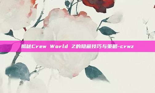 揭秘Crew World Z的隐藏技巧与策略-crwz