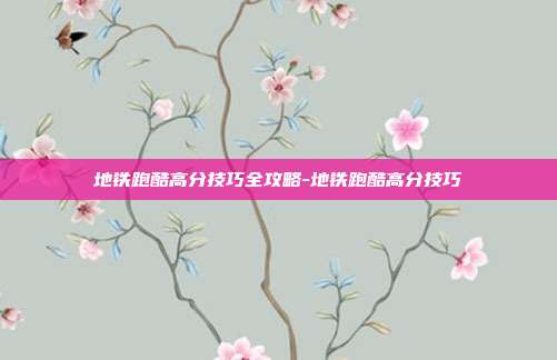 地铁跑酷高分技巧全攻略-地铁跑酷高分技巧