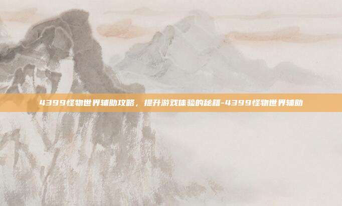 4399怪物世界辅助攻略,提升游戏体验的秘籍-4399怪物世界辅助