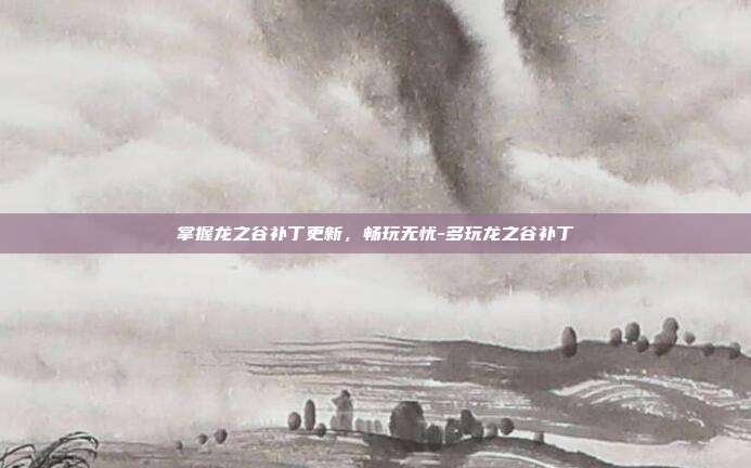 掌握龙之谷补丁更新,畅玩无忧-多玩龙之谷补丁