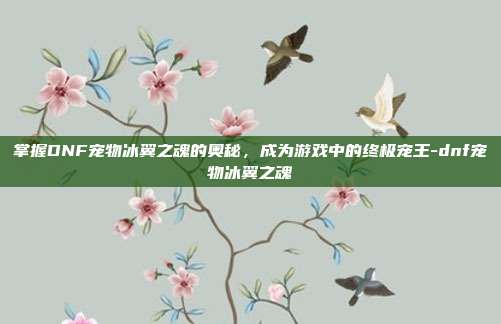 掌握DNF宠物冰翼之魂的奥秘,成为游戏中的终极宠王-dnf宠物冰翼之魂